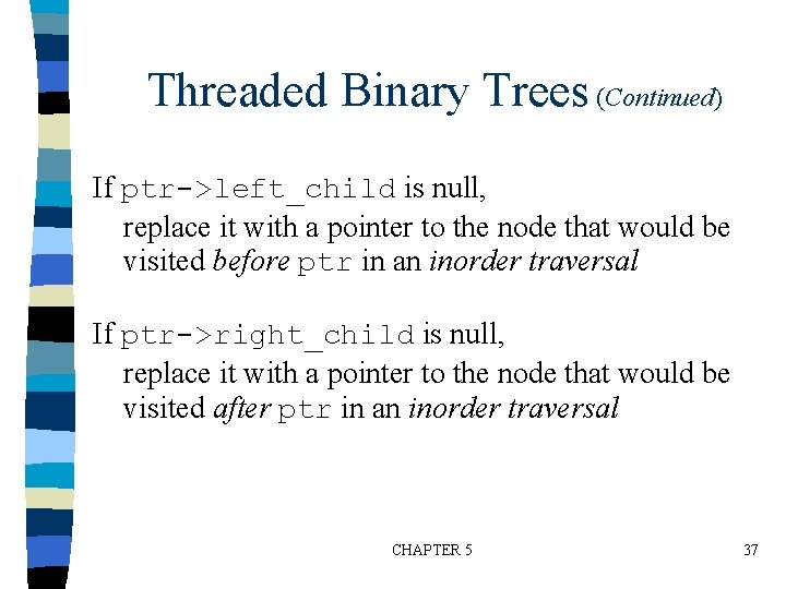 Threaded Binary Trees (Continued) If ptr->left_child is null, replace it with a pointer to