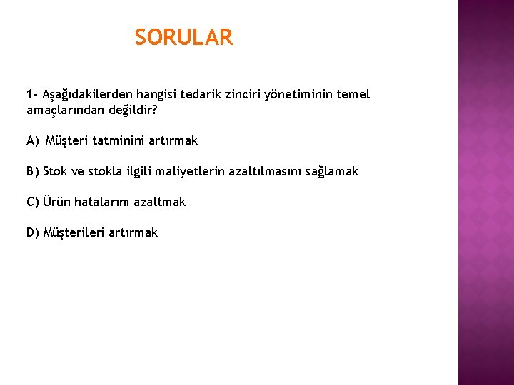 SORULAR 1 - Aşağıdakilerden hangisi tedarik zinciri yönetiminin temel amaçlarından değildir? A) Müşteri tatminini