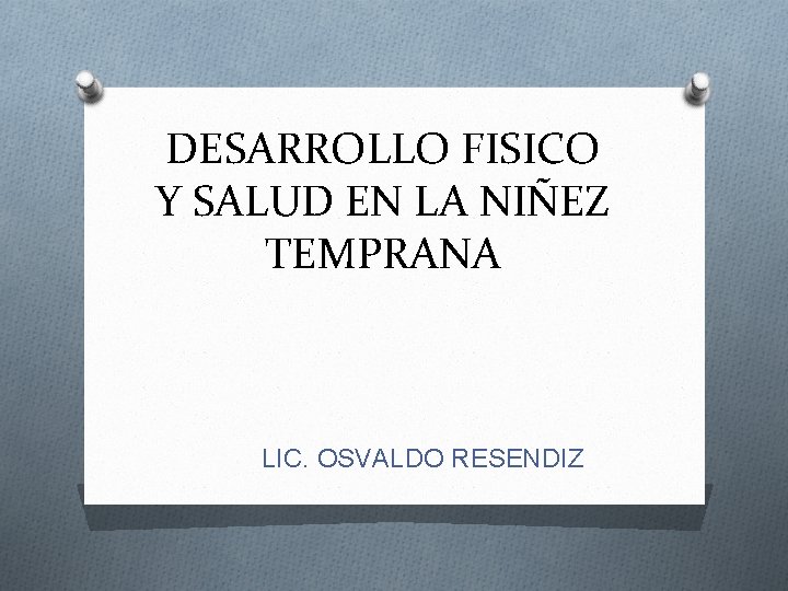 DESARROLLO FISICO Y SALUD EN LA NIÑEZ TEMPRANA LIC. OSVALDO RESENDIZ 