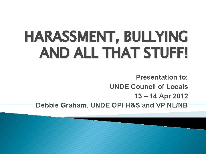 HARASSMENT, BULLYING AND ALL THAT STUFF! Presentation to: UNDE Council of Locals 13 –