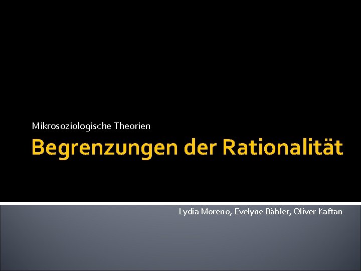 Mikrosoziologische Theorien Begrenzungen der Rationalität Lydia Moreno, Evelyne Bäbler, Oliver Kaftan 