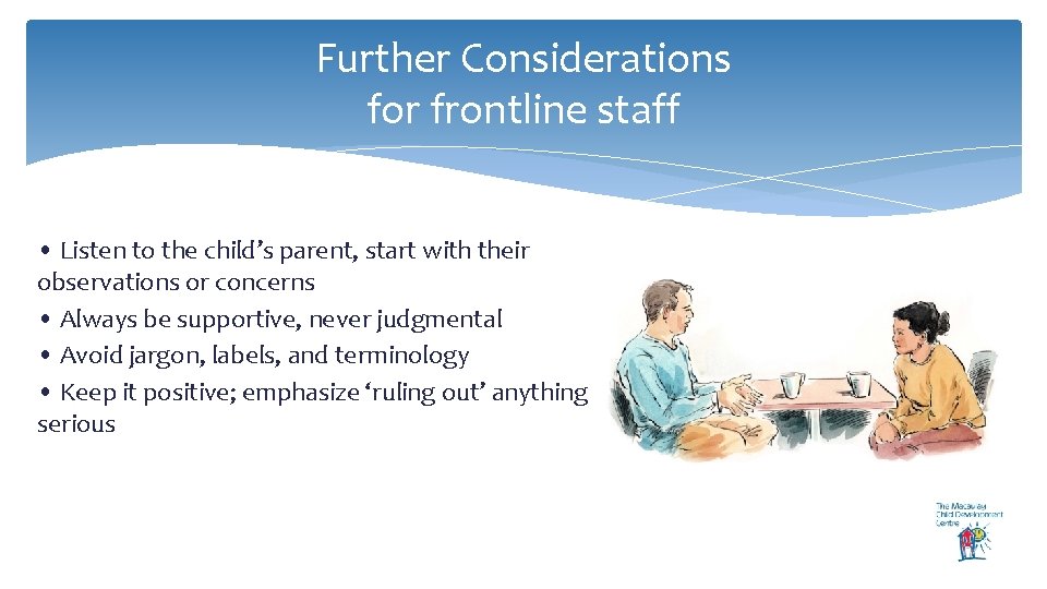 Further Considerations for frontline staff • Listen to the child’s parent, start with their