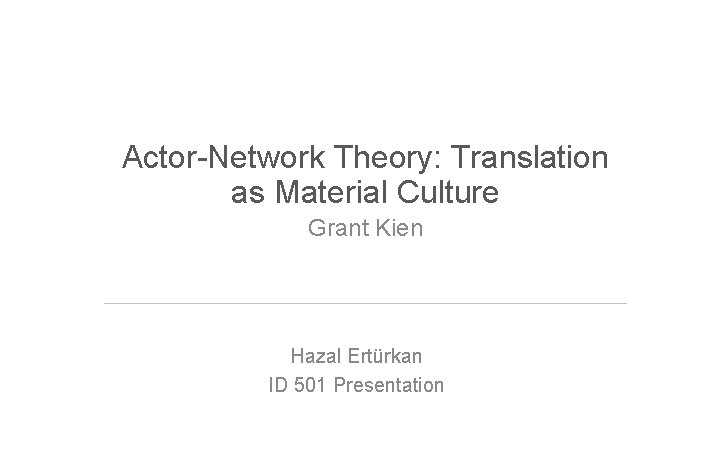 Actor-Network Theory: Translation as Material Culture Grant Kien Hazal Ertürkan ID 501 Presentation 