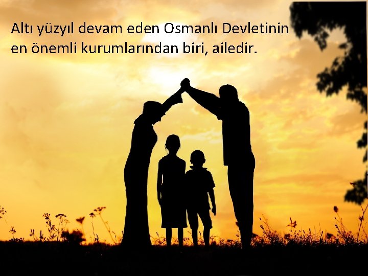 Altı yüzyıl devam eden Osmanlı Devletinin en önemli kurumlarından biri, ailedir. 