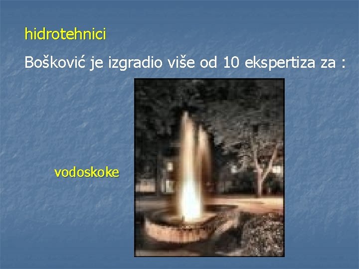 hidrotehnici Bošković je izgradio više od 10 ekspertiza za : vodoskoke 