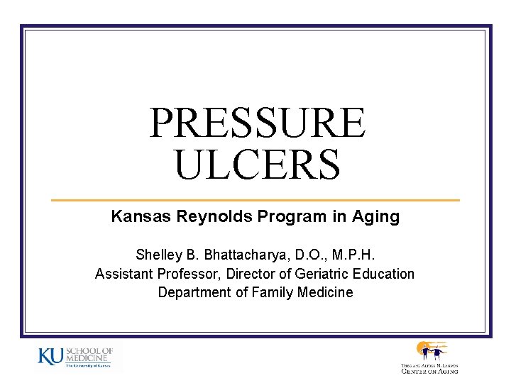 PRESSURE ULCERS Kansas Reynolds Program in Aging Shelley B. Bhattacharya, D. O. , M.