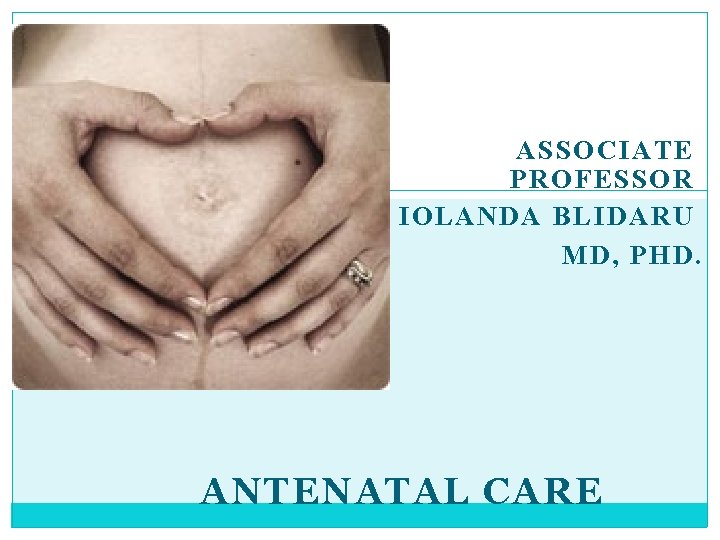 ASSOCIATE PROFESSOR IOLANDA BLIDARU MD, PHD. ANTENATAL CARE 