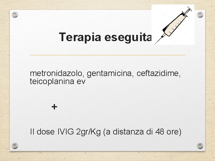 Terapia eseguita: metronidazolo, gentamicina, ceftazidime, teicoplanina ev + II dose IVIG 2 gr/Kg (a