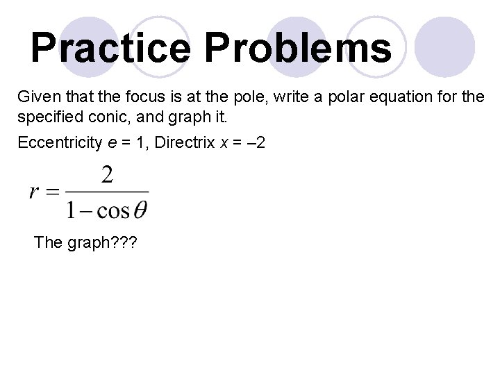 Practice Problems Given that the focus is at the pole, write a polar equation