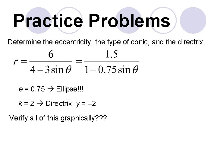 Practice Problems Determine the eccentricity, the type of conic, and the directrix. e =