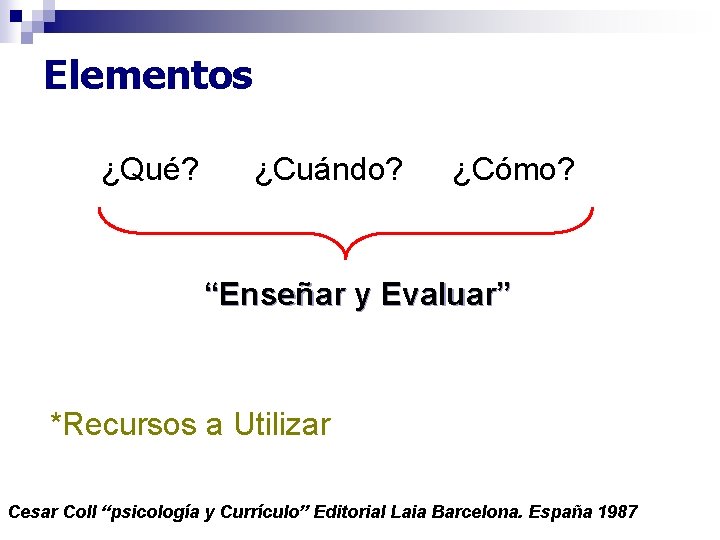 Elementos ¿Qué? ¿Cuándo? ¿Cómo? “Enseñar y Evaluar” *Recursos a Utilizar Cesar Coll “psicología y