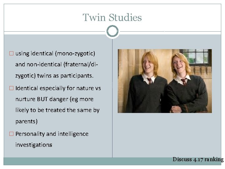 Twin Studies � using identical (mono-zygotic) and non-identical (fraternal/dizygotic) twins as participants. � Identical