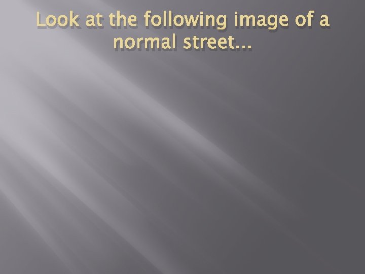 Look at the following image of a normal street. . . 