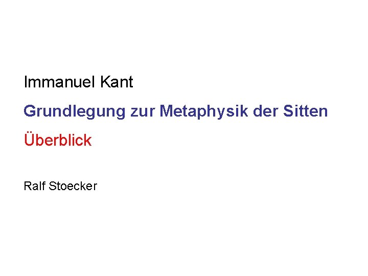 Immanuel Kant Grundlegung zur Metaphysik der Sitten Überblick Ralf Stoecker 