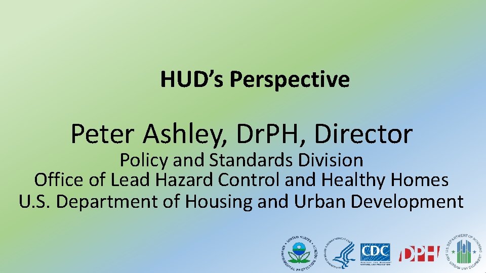 HUD’s Perspective Peter Ashley, Dr. PH, Director Policy and Standards Division Office of Lead