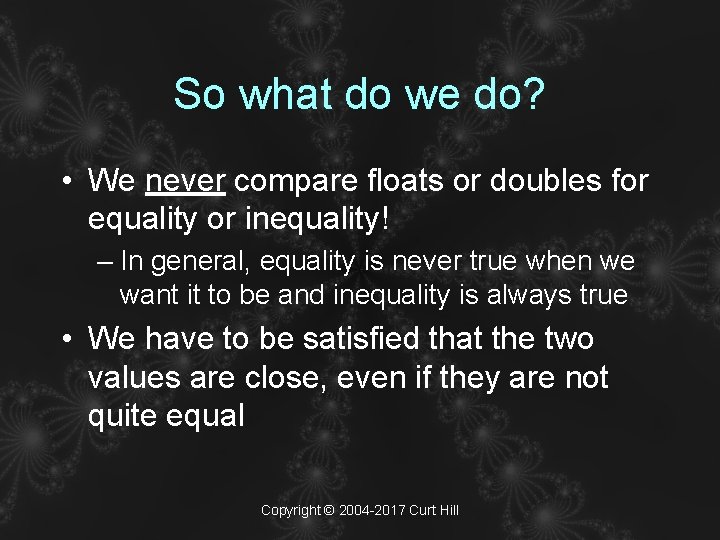 So what do we do? • We never compare floats or doubles for equality