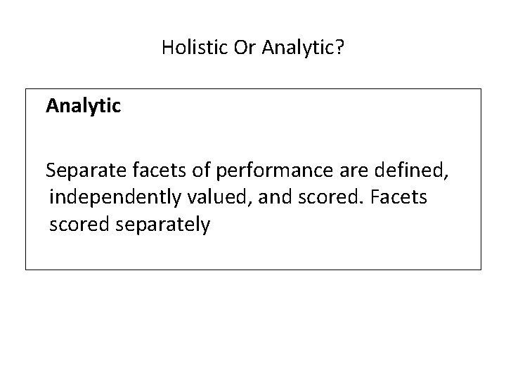 Holistic Or Analytic? Analytic Separate facets of performance are defined, independently valued, and scored. Holistic Or Analytic? Analytic Separate facets of performance are defined, independently valued, and scored.