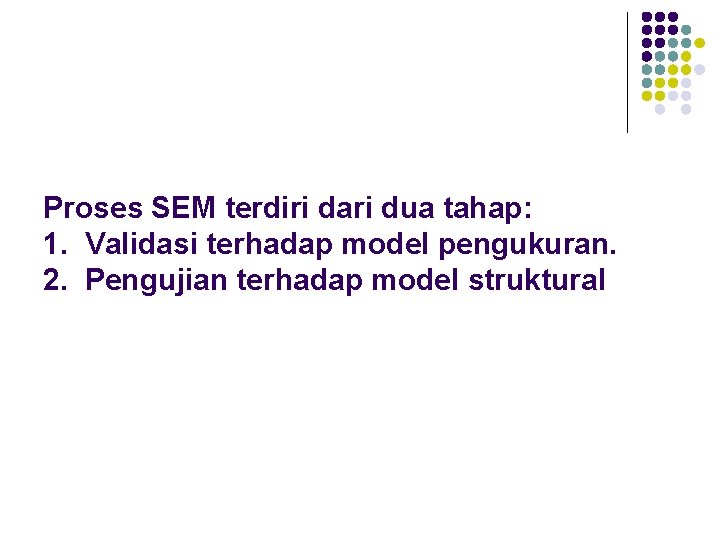 Proses SEM terdiri dari dua tahap: 1. Validasi terhadap model pengukuran. 2. Pengujian terhadap