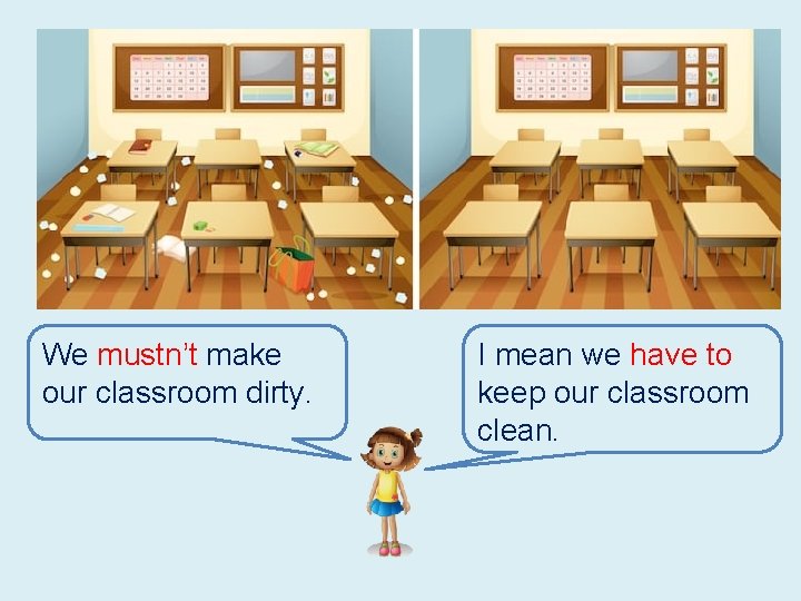We mustn’t make our classroom dirty. I mean we have to keep our classroom