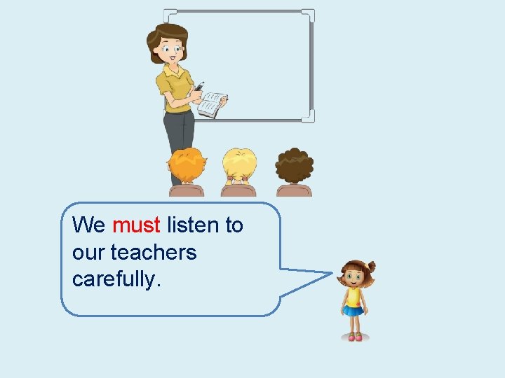 We must listen to our teachers carefully. 