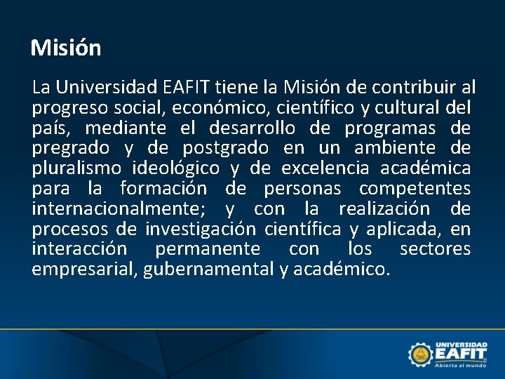 Misión La Universidad EAFIT tiene la Misión de contribuir al progreso social, económico, científico