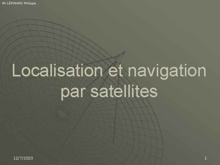 Mr LÉPINARD Philippe Localisation et navigation par satellites 12/7/2020 1 