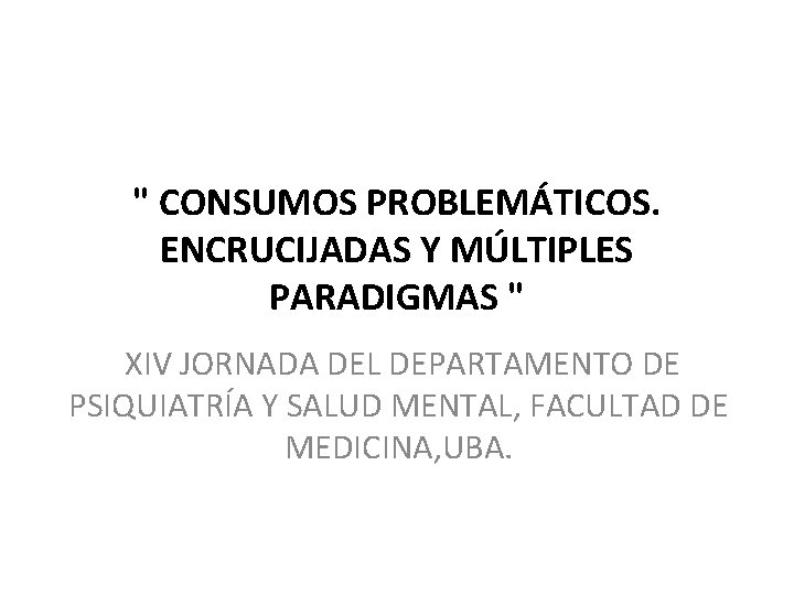 " CONSUMOS PROBLEMÁTICOS. ENCRUCIJADAS Y MÚLTIPLES PARADIGMAS " XIV JORNADA DEL DEPARTAMENTO DE PSIQUIATRÍA