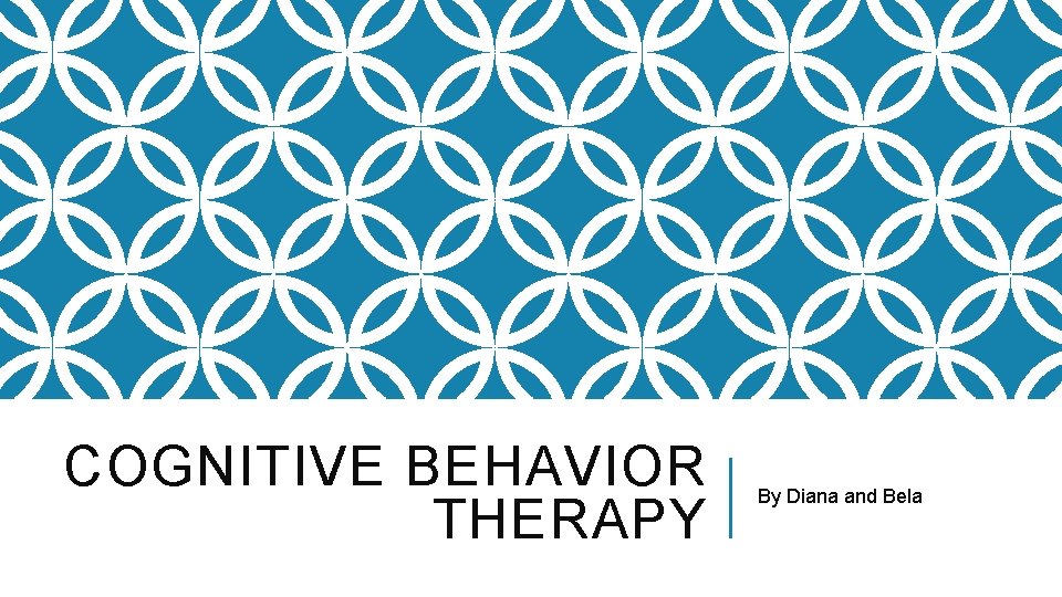COGNITIVE BEHAVIOR THERAPY By Diana and Bela 
