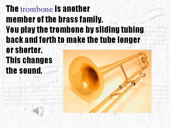 The trombone is another member of the brass family. You play the trombone by