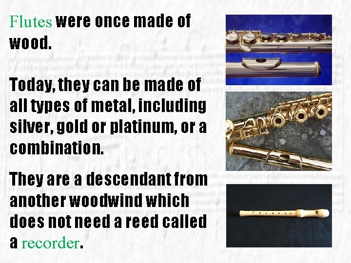 Flutes were once made of wood. Today, they can be made of all types