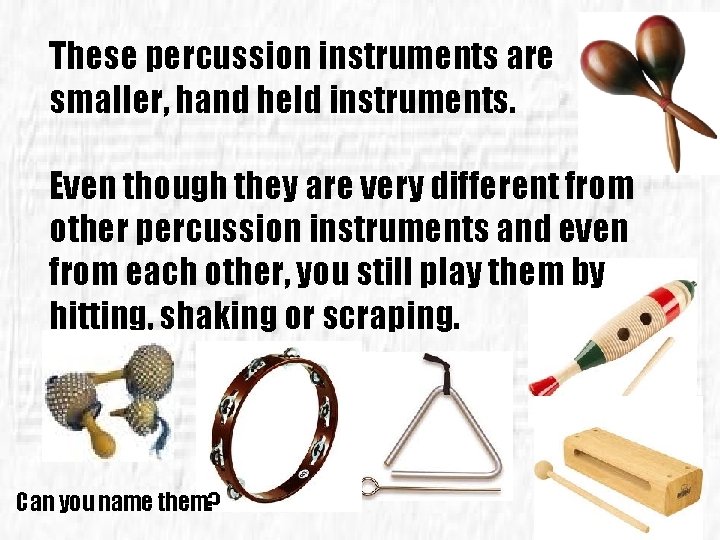 These percussion instruments are smaller, hand held instruments. Even though they are very different