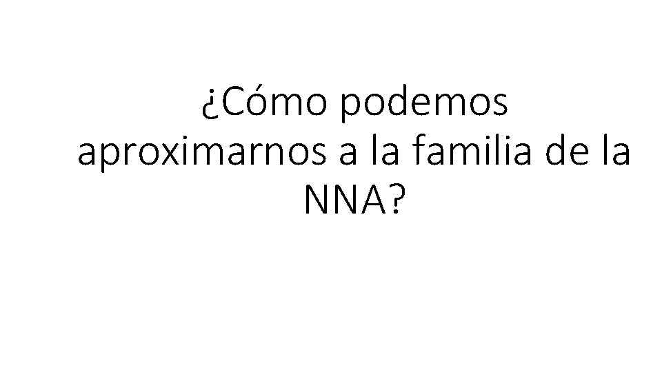 ¿Cómo podemos aproximarnos a la familia de la NNA? 