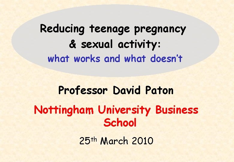 Reducing teenage pregnancy & sexual activity: what works and what doesn’t Professor David Paton