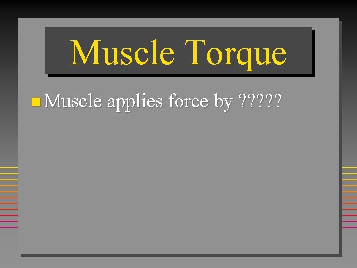 Muscle Torque n Muscle applies force by ? ? ? 