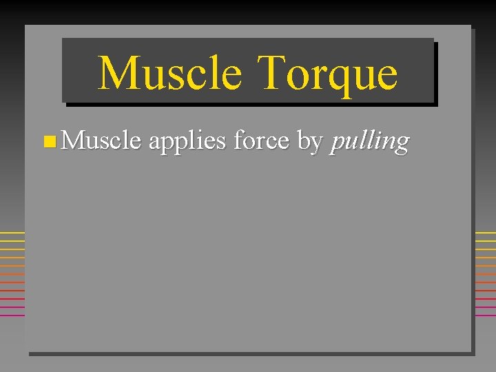 Muscle Torque n Muscle applies force by pulling 