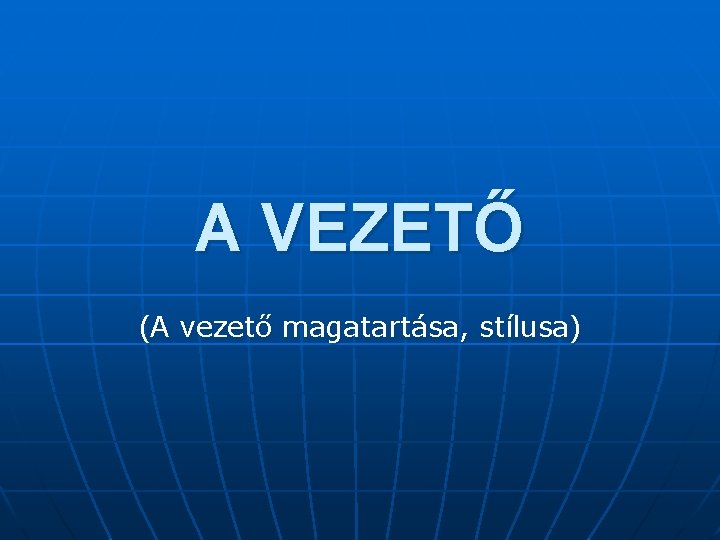 A VEZETŐ (A vezető magatartása, stílusa) 