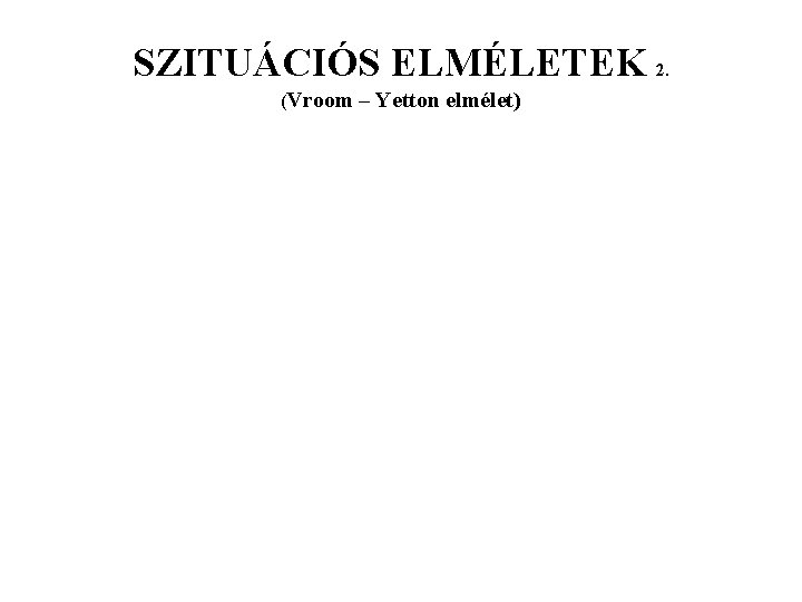 SZITUÁCIÓS ELMÉLETEK 2. (Vroom – Yetton elmélet) SZITUÁCIÓS ELMÉLETEK 2. (Vroom – Yetton elmélet)