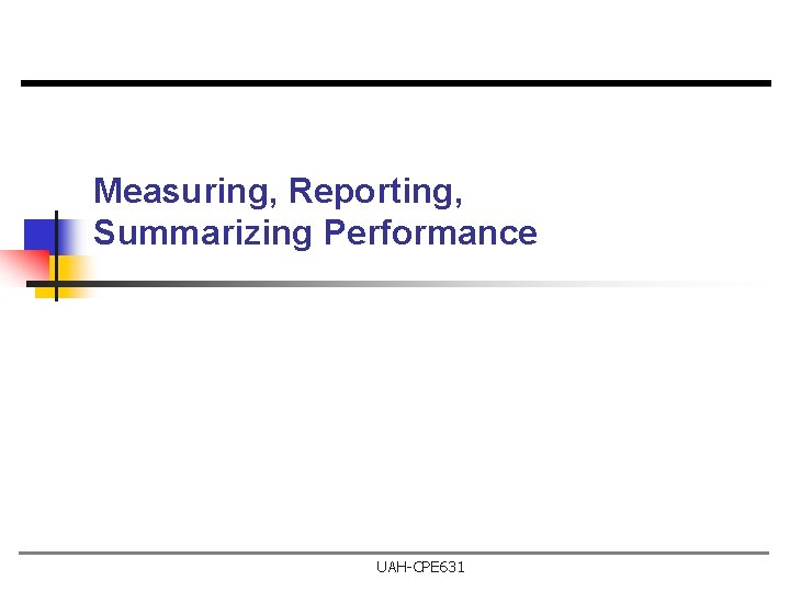 Measuring, Reporting, Summarizing Performance UAH-CPE 631 