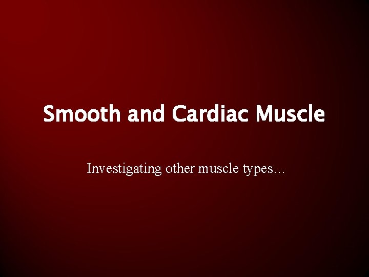 Smooth and Cardiac Muscle Investigating other muscle types… 