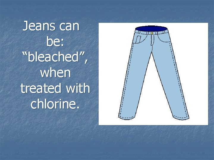 Jeans can be: “bleached”, when treated with chlorine. 