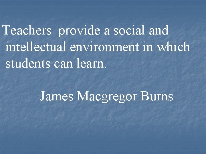 Teachers provide a social and intellectual environment in which students can learn. James Macgregor