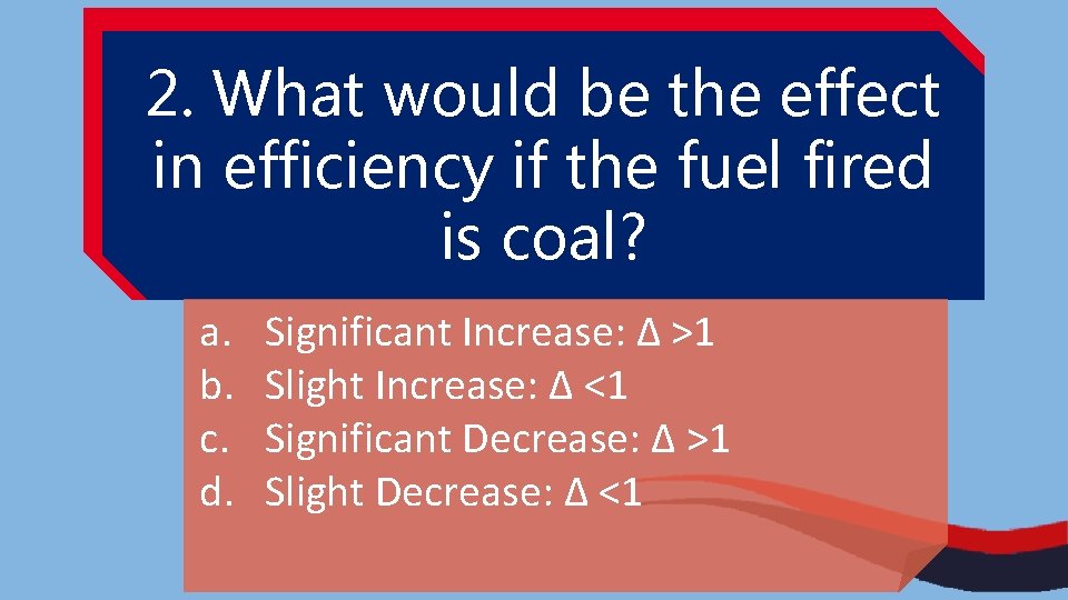2. What would be the effect in efficiency if the fuel fired is coal?