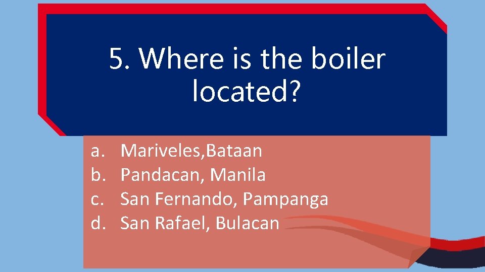 5. Where is the boiler located? a. b. c. d. Mariveles, Bataan Pandacan, Manila