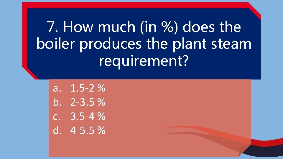 7. How much (in %) does the boiler produces the plant steam requirement? a.