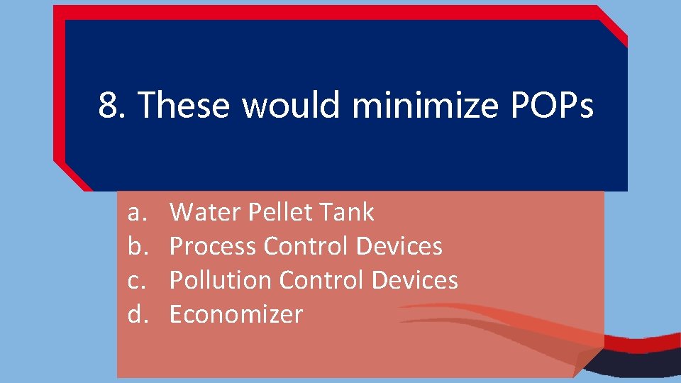 8. These would minimize POPs a. b. c. d. Water Pellet Tank Process Control