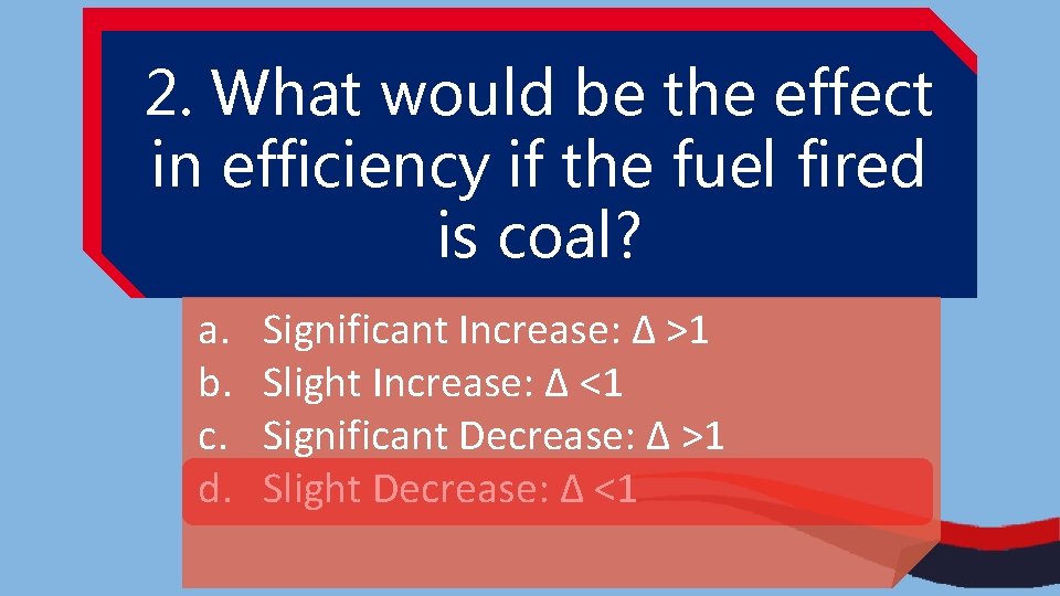 2. What would be the effect in efficiency if the fuel fired is coal?