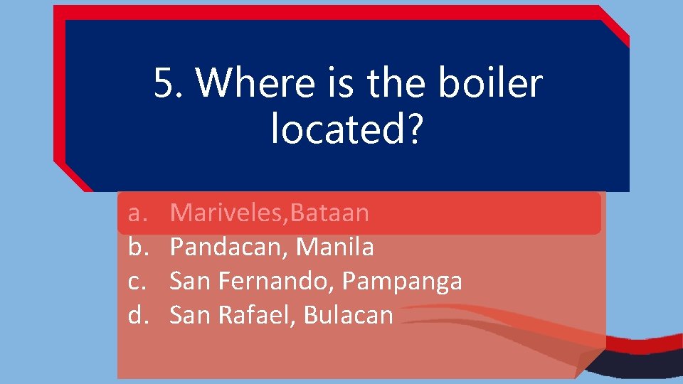 5. Where is the boiler located? a. b. c. d. Mariveles, Bataan Pandacan, Manila