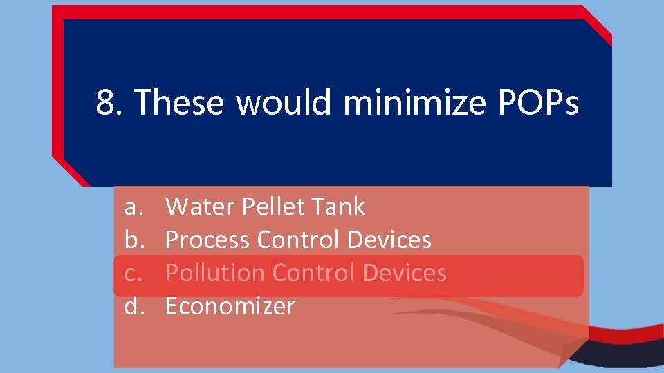 8. These would minimize POPs a. b. c. d. Water Pellet Tank Process Control