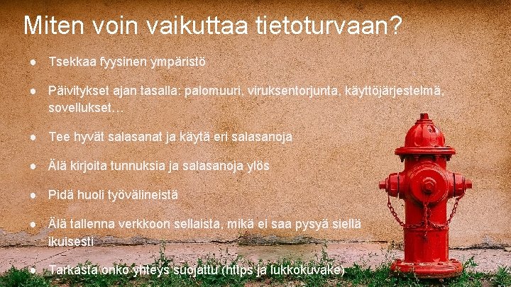 Miten voin vaikuttaa tietoturvaan? ● Tsekkaa fyysinen ympäristö ● Päivitykset ajan tasalla: palomuuri, viruksentorjunta,