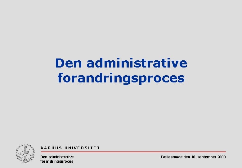 Den administrative forandringsproces AARHUS UNIVERSITET Den administrative forandringsproces Fællesmøde den 10. september 2008 